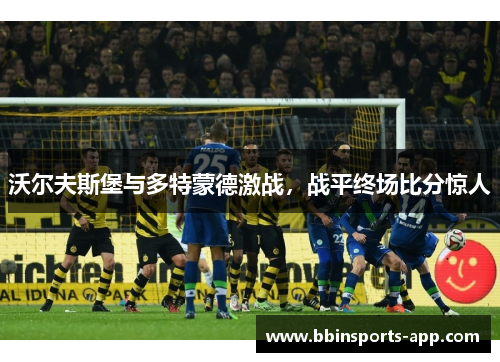 沃尔夫斯堡与多特蒙德激战，战平终场比分惊人