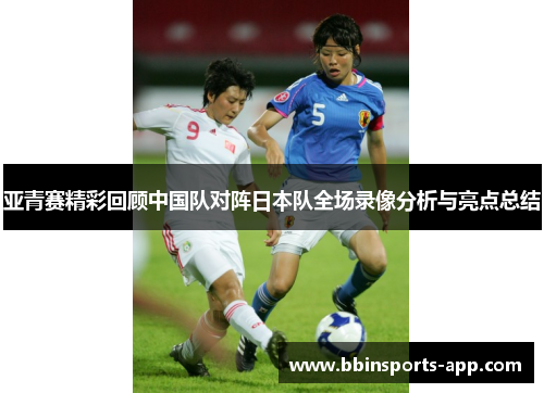 亚青赛精彩回顾中国队对阵日本队全场录像分析与亮点总结
