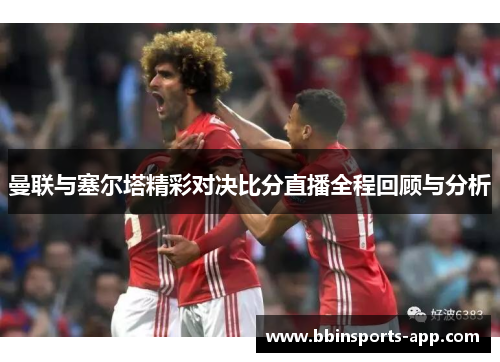 曼联与塞尔塔精彩对决比分直播全程回顾与分析