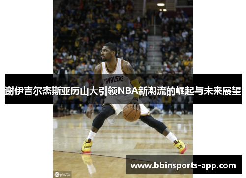 谢伊吉尔杰斯亚历山大引领NBA新潮流的崛起与未来展望