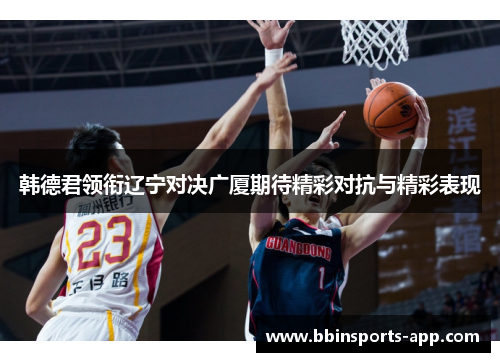 韩德君领衔辽宁对决广厦期待精彩对抗与精彩表现